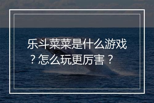 乐斗菜菜是什么游戏？怎么玩更厉害？