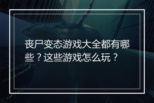 丧尸变态游戏大全都有哪些?这些游戏怎么玩?