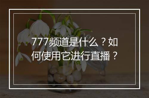 777频道是什么？如何使用它进行直播？