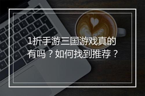 1折手游三国游戏真的有吗？如何找到推荐？