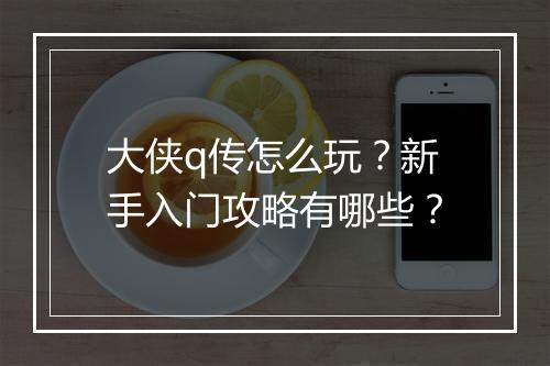 大侠q传怎么玩？新手入门攻略有哪些？