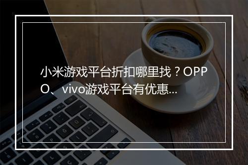 小米游戏平台折扣哪里找？OPPO、vivo游戏平台有优惠吗？