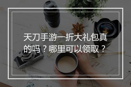 天刀手游一折大礼包真的吗？哪里可以领取？