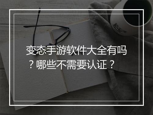 变态手游软件大全有吗？哪些不需要认证？