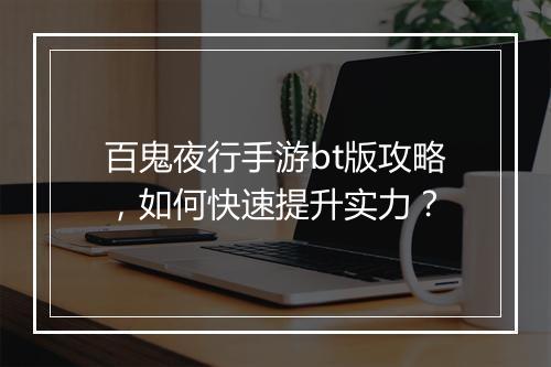 百鬼夜行手游bt版攻略，如何快速提升实力？