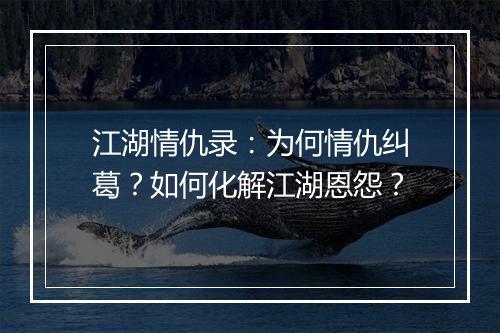 江湖情仇录：为何情仇纠葛？如何化解江湖恩怨？