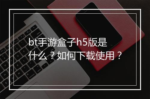 bt手游盒子h5版是什么？如何下载使用？