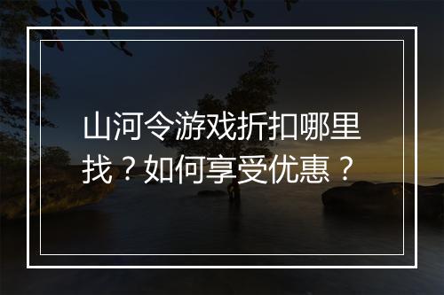 山河令游戏折扣哪里找？如何享受优惠？