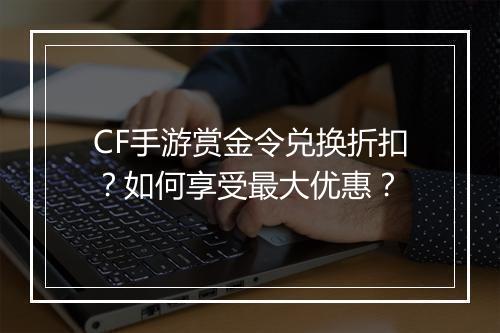CF手游赏金令兑换折扣？如何享受最大优惠？