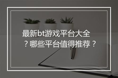 最新bt游戏平台大全?哪些平台值得推荐?