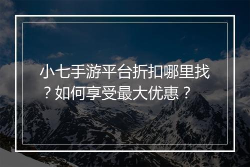 小七手游平台折扣哪里找?如何享受最大优惠?