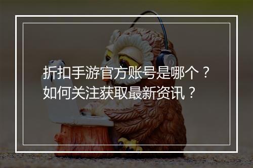 折扣手游官方账号是哪个？如何关注获取最新资讯？
