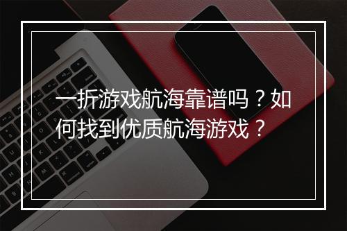 一折游戏航海靠谱吗？如何找到优质航海游戏？