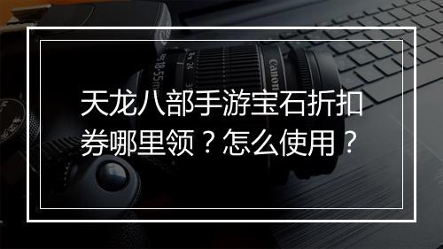 天龙八部手游宝石折扣券哪里领？怎么使用？
