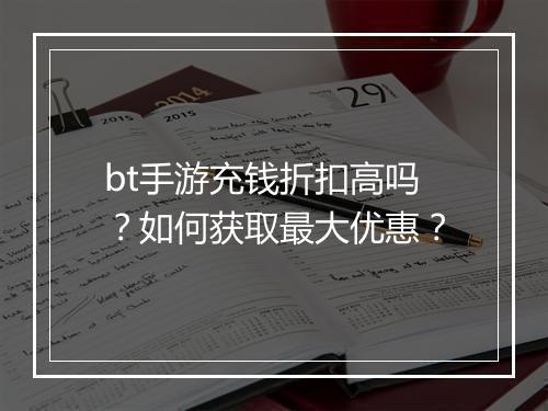 bt手游充钱折扣高吗？如何获取最大优惠？