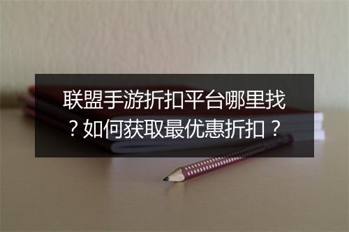 联盟手游折扣平台哪里找？如何获取最优惠折扣？