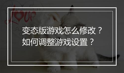 变态版游戏怎么修改？如何调整游戏设置？