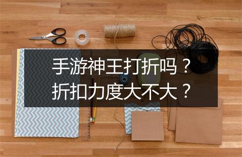 手游神王打折吗？折扣力度大不大？