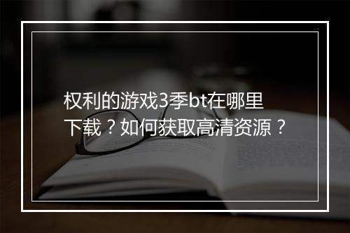 权利的游戏3季bt在哪里下载？如何获取高清资源？