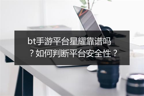 bt手游平台星耀靠谱吗？如何判断平台安全性？