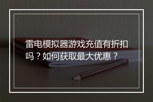 雷电模拟器游戏充值有折扣吗?如何获取最大优惠?