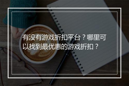 有没有游戏折扣平台？哪里可以找到最优惠的游戏折扣？