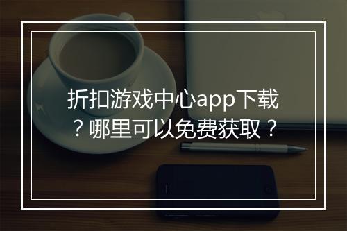 折扣游戏中心app下载？哪里可以免费获取？