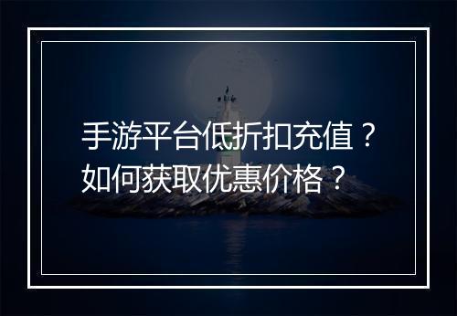 手游平台低折扣充值？如何获取优惠价格？