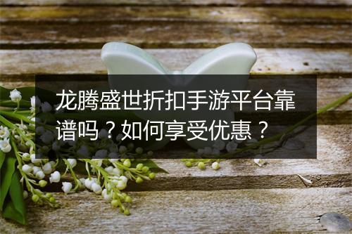 龙腾盛世折扣手游平台靠谱吗？如何享受优惠？