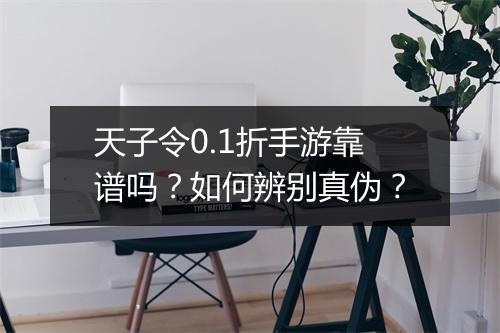 天子令0.1折手游靠谱吗？如何辨别真伪？