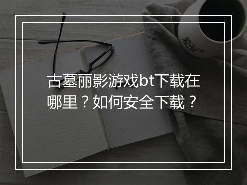 古墓丽影游戏bt下载在哪里?如何安全下载?