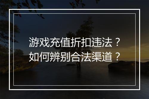 游戏充值折扣违法?如何辨别合法渠道?