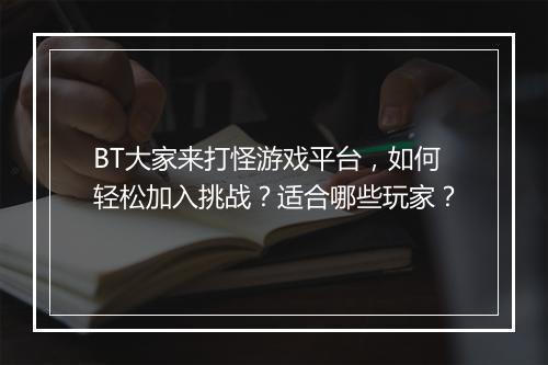 BT大家来打怪游戏平台，如何轻松加入挑战？适合哪些玩家？