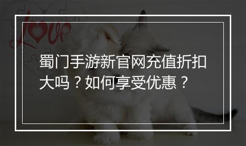 蜀门手游新官网充值折扣大吗？如何享受优惠？