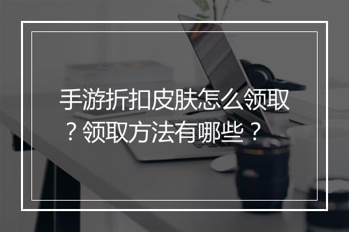 手游折扣皮肤怎么领取？领取方法有哪些？