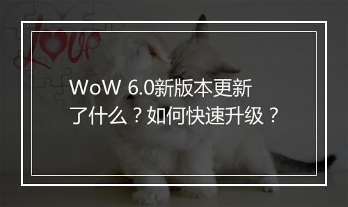 WoW 6.0新版本更新了什么？如何快速升级？