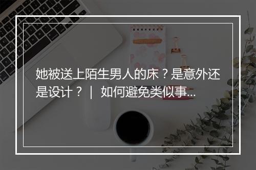 她被送上陌生男人的床？是意外还是设计？｜ 如何避免类似事件发生？
