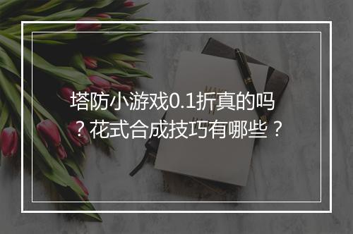 塔防小游戏0.1折真的吗?花式合成技巧有哪些?