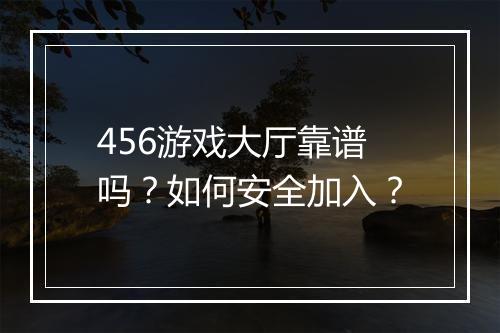 456游戏大厅靠谱吗?如何安全加入?