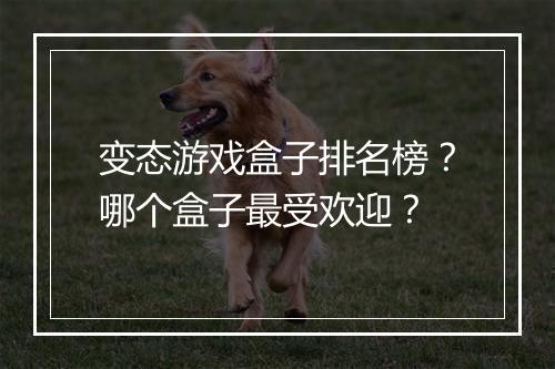 变态游戏盒子排名榜？哪个盒子最受欢迎？