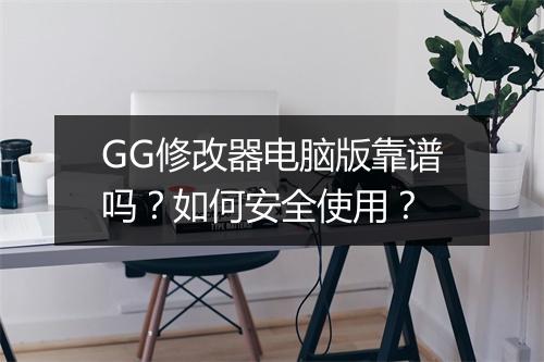GG修改器电脑版靠谱吗?如何安全使用?