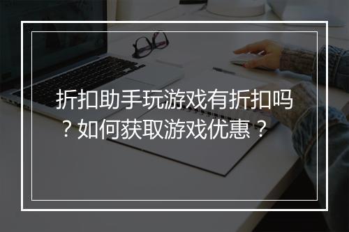 折扣助手玩游戏有折扣吗?如何获取游戏优惠?