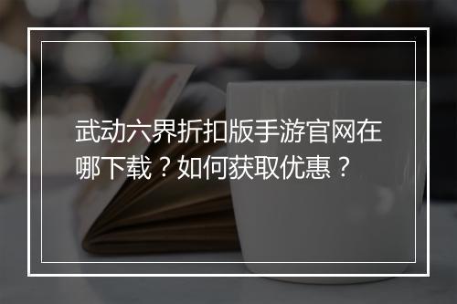 武动六界折扣版手游官网在哪下载？如何获取优惠？