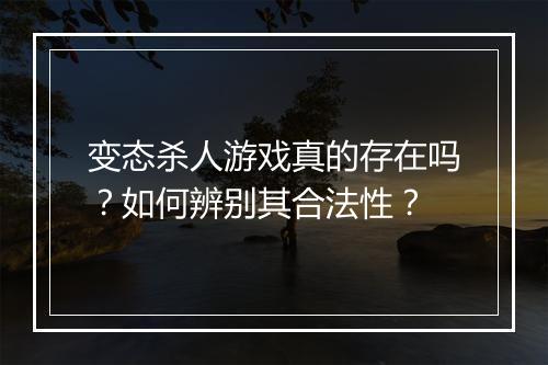 变态杀人游戏真的存在吗？如何辨别其合法性？