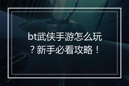 bt武侠手游怎么玩？新手必看攻略！