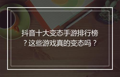 抖音十大变态手游排行榜？这些游戏真的变态吗？