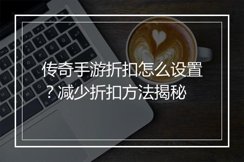 传奇手游折扣怎么设置？减少折扣方法揭秘
