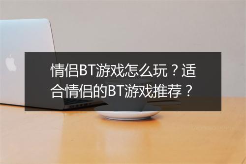 情侣BT游戏怎么玩?适合情侣的BT游戏推荐?