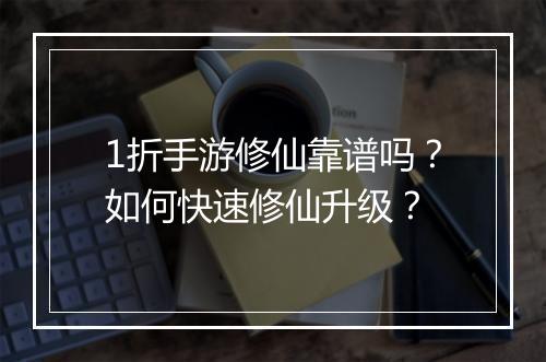 1折手游修仙靠谱吗？如何快速修仙升级？