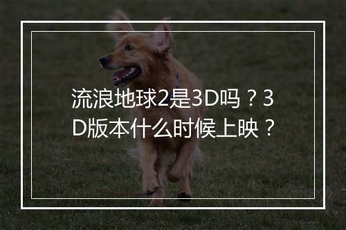 流浪地球2是3D吗？3D版本什么时候上映？